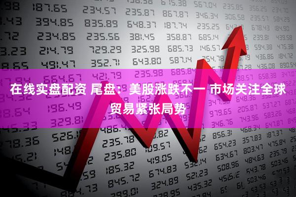 在线实盘配资 尾盘：美股涨跌不一 市场关注全球贸易紧张局势