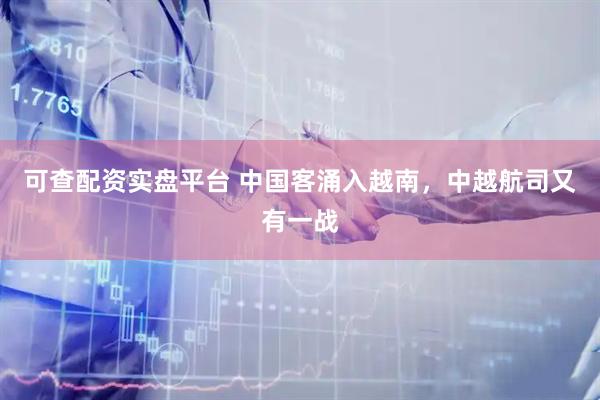 可查配资实盘平台 中国客涌入越南，中越航司又有一战
