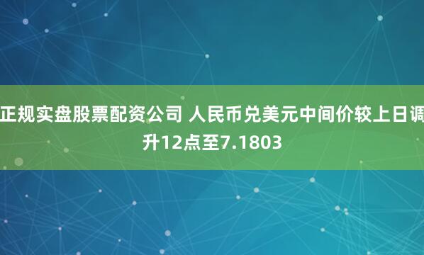 正规实盘股票配资公司 人民币兑美元中间价较上日调升12点至7.1803