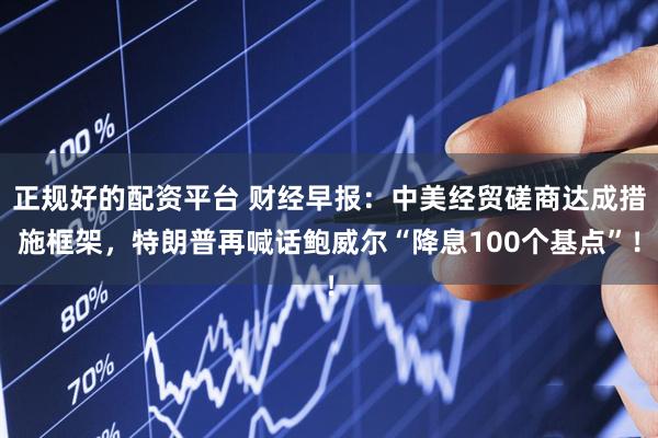 正规好的配资平台 财经早报:中美经贸磋商达成措施框架,特朗普再喊话鲍威尔“降息100个基点”!