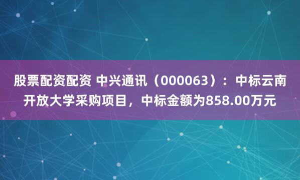 股票配资配资 中兴通讯（000063）：中标云南开放大学采购项目，中标金额为858.00万元