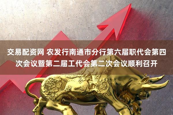 交易配资网 农发行南通市分行第六届职代会第四次会议暨第二届工代会第二次会议顺利召开