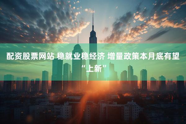 配资股票网站 稳就业稳经济 增量政策本月底有望“上新”