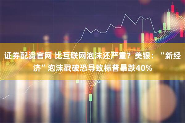 证券配资官网 比互联网泡沫还严重？美银：“新经济”泡沫戳破恐导致标普暴跌40%
