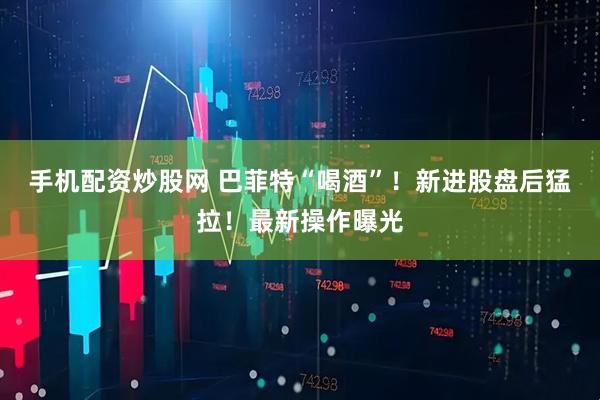 手机配资炒股网 巴菲特“喝酒”!新进股盘后猛拉!最新操作曝光