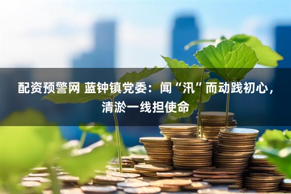 配资预警网 蓝钟镇党委：闻“汛”而动践初心，清淤一线担使命