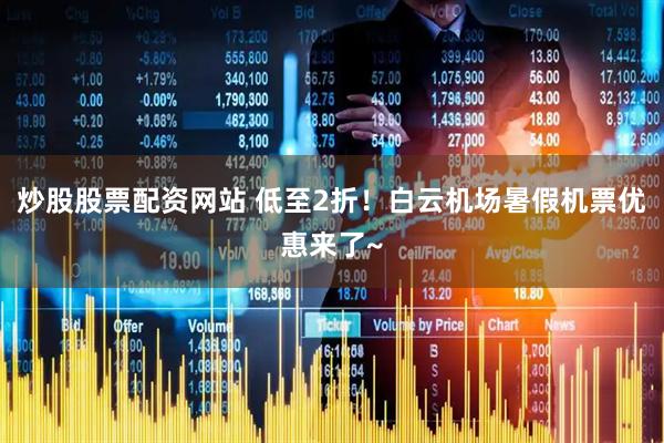 炒股股票配资网站 低至2折！白云机场暑假机票优惠来了~