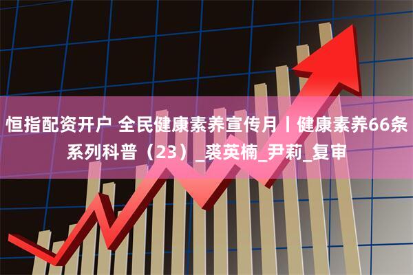 恒指配资开户 全民健康素养宣传月丨健康素养66条系列科普（23）_裘英楠_尹莉_复审