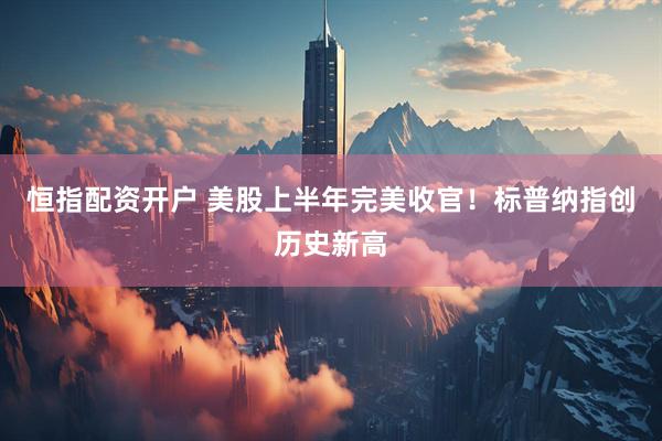 恒指配资开户 美股上半年完美收官！标普纳指创历史新高
