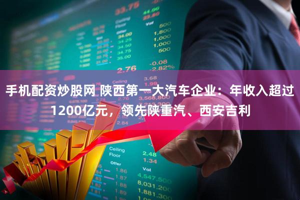 手机配资炒股网 陕西第一大汽车企业:年收入超过1200亿元,领先陕重汽、西安吉利