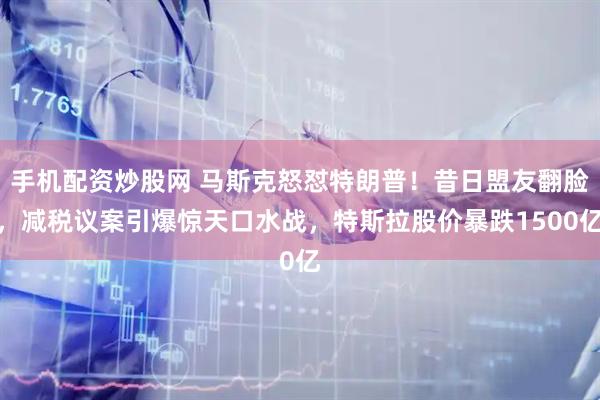 手机配资炒股网 马斯克怒怼特朗普！昔日盟友翻脸，减税议案引爆惊天口水战，特斯拉股价暴跌1500亿