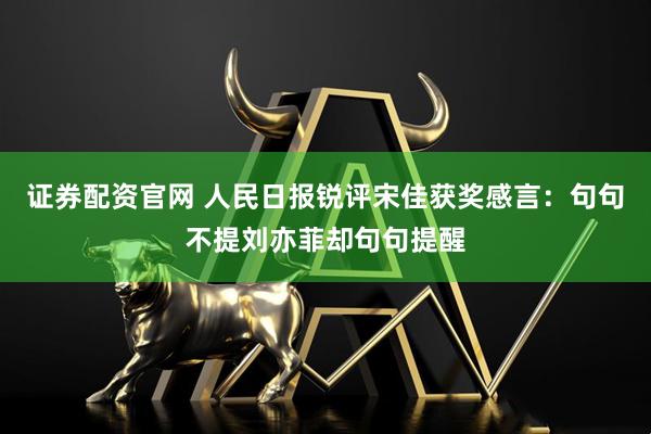 证券配资官网 人民日报锐评宋佳获奖感言：句句不提刘亦菲却句句提醒