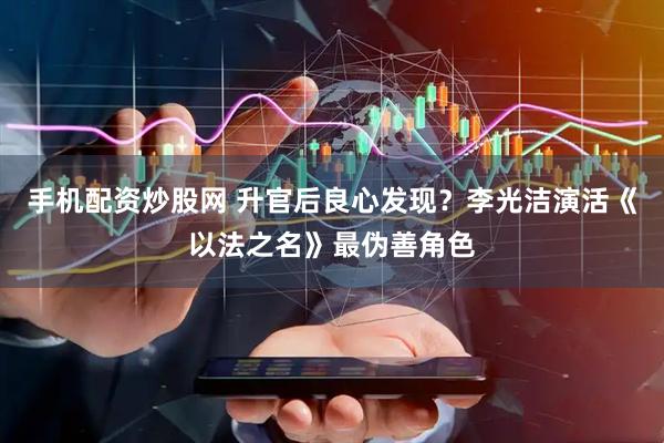手机配资炒股网 升官后良心发现？李光洁演活《以法之名》最伪善角色