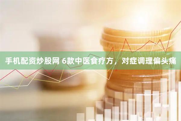 手机配资炒股网 6款中医食疗方，对症调理偏头痛