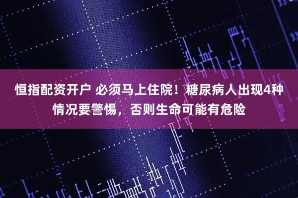 恒指配资开户 必须马上住院！糖尿病人出现4种情况要警惕，否则生命可能有危险