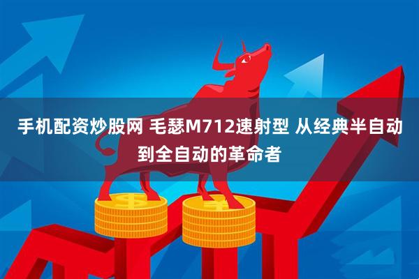 手机配资炒股网 毛瑟M712速射型 从经典半自动到全自动的革命者