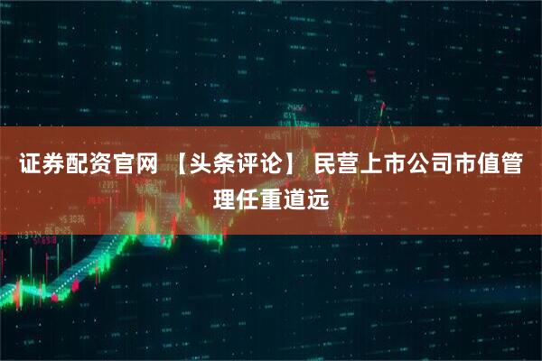证券配资官网 【头条评论】 民营上市公司市值管理任重道远