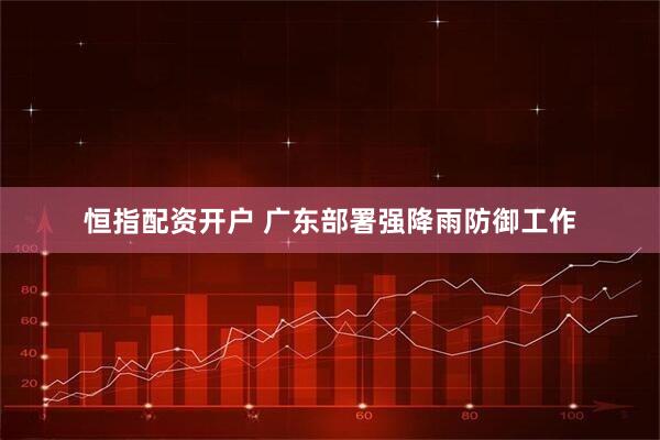 恒指配资开户 广东部署强降雨防御工作