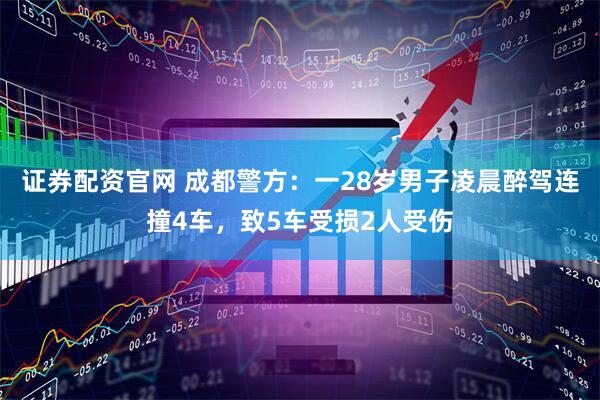 证券配资官网 成都警方：一28岁男子凌晨醉驾连撞4车，致5车受损2人受伤