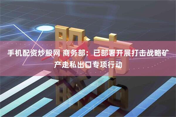 手机配资炒股网 商务部：已部署开展打击战略矿产走私出口专项行动