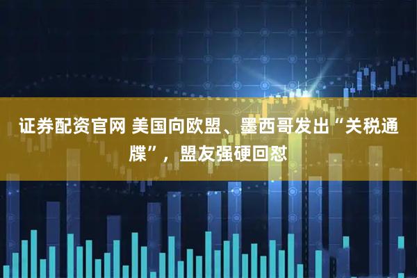 证券配资官网 美国向欧盟、墨西哥发出“关税通牒”，盟友强硬回怼