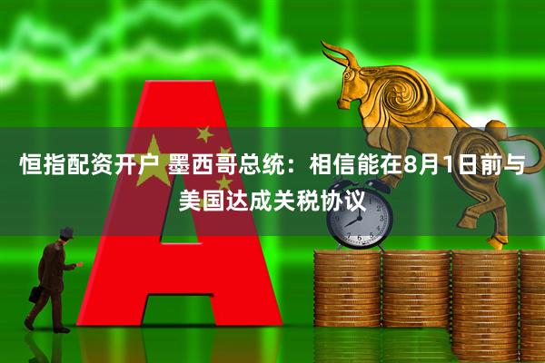 恒指配资开户 墨西哥总统：相信能在8月1日前与美国达成关税协议