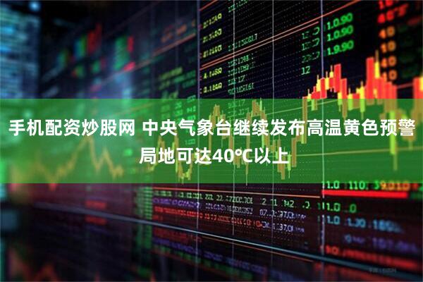 手机配资炒股网 中央气象台继续发布高温黄色预警 局地可达40℃以上