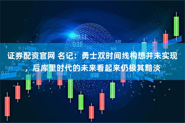 证券配资官网 名记：勇士双时间线构想并未实现，后库里时代的未来看起来仍极其黯淡