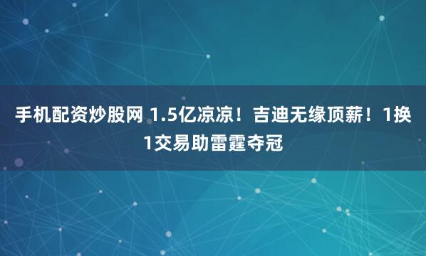 手机配资炒股网 1.5亿凉凉！吉迪无缘顶薪！1换1交易助雷霆夺冠