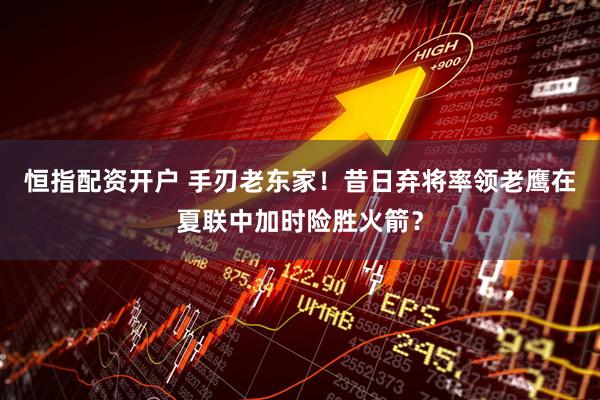 恒指配资开户 手刃老东家!昔日弃将率领老鹰在夏联中加时险胜火箭?