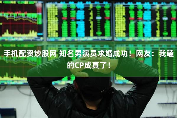 手机配资炒股网 知名男演员求婚成功!网友:我磕的CP成真了!