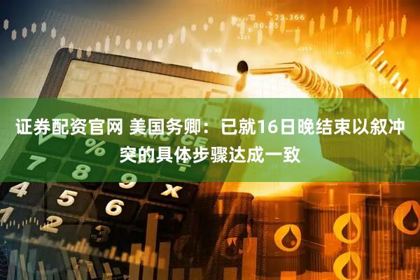证券配资官网 美国务卿：已就16日晚结束以叙冲突的具体步骤达成一致