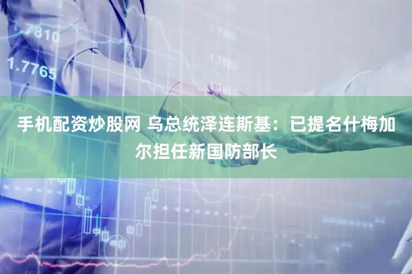 手机配资炒股网 乌总统泽连斯基：已提名什梅加尔担任新国防部长
