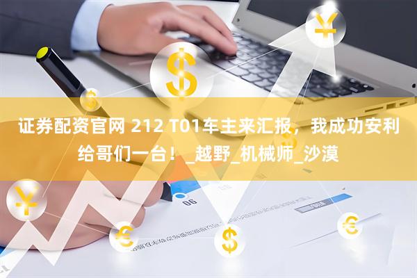 证券配资官网 212 T01车主来汇报，我成功安利给哥们一台！_越野_机械师_沙漠