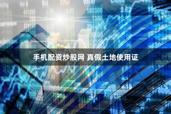 手机配资炒股网 真假土地使用证