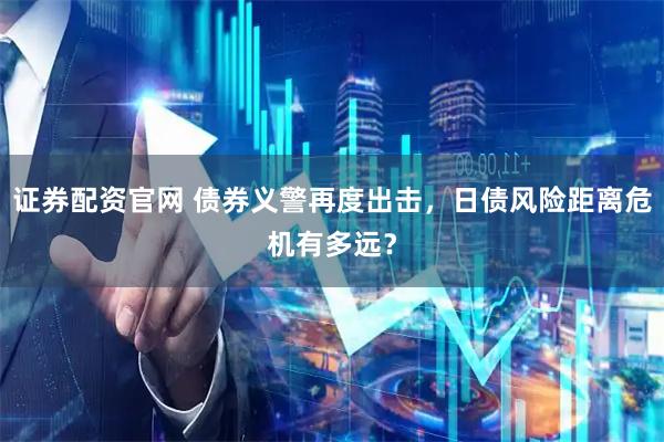 证券配资官网 债券义警再度出击，日债风险距离危机有多远？