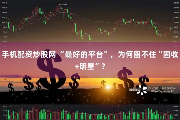 手机配资炒股网 “最好的平台”,为何留不住“固收+明星”?