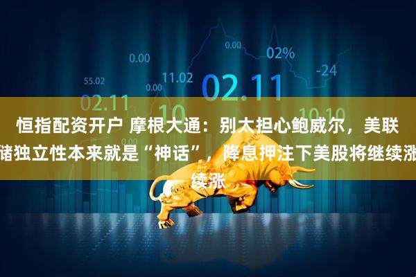 恒指配资开户 摩根大通：别太担心鲍威尔，美联储独立性本来就是“神话”，降息押注下美股将继续涨