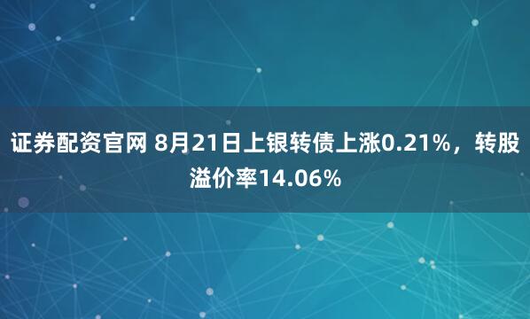 证券配资官网 8月21日上银转债上涨0.21%，转股溢价率14.06%