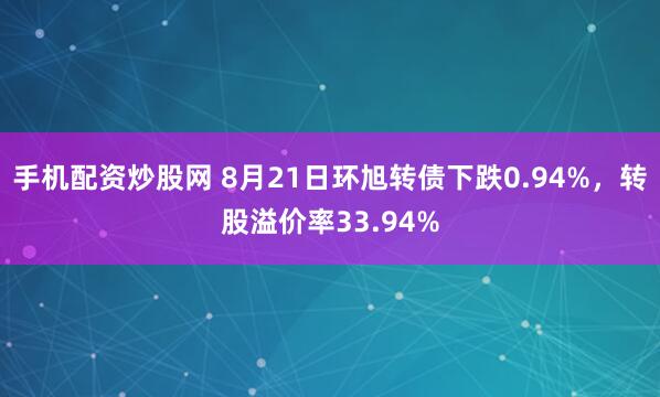 手机配资炒股网 8月21日环旭转债下跌0.94%,转股溢价率33.94%