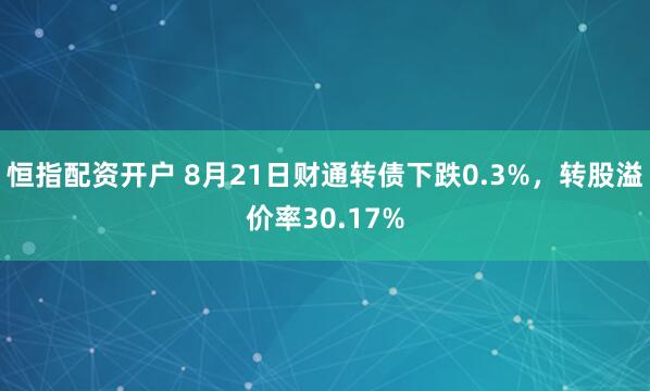 恒指配资开户 8月21日财通转债下跌0.3%，转股溢价率30.17%