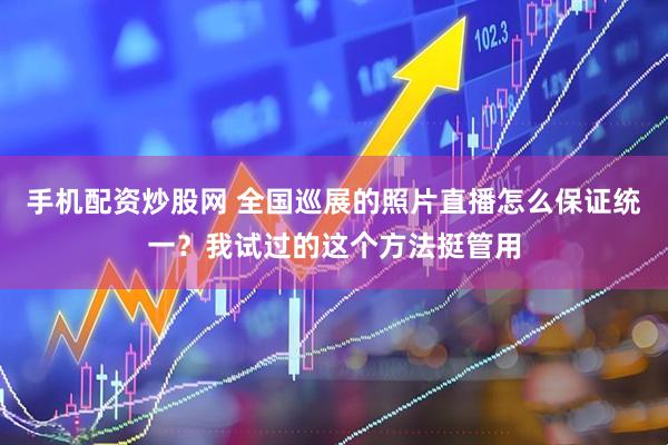手机配资炒股网 全国巡展的照片直播怎么保证统一？我试过的这个方法挺管用