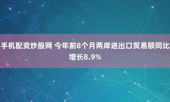 手机配资炒股网 今年前8个月两岸进出口贸易额同比增长8.9%