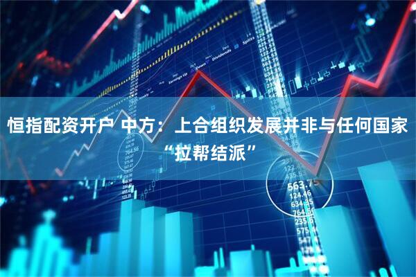 恒指配资开户 中方：上合组织发展并非与任何国家“拉帮结派”