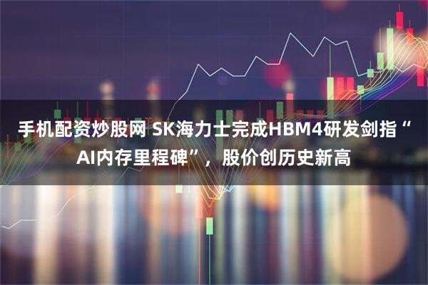 手机配资炒股网 SK海力士完成HBM4研发剑指“AI内存里程碑”，股价创历史新高