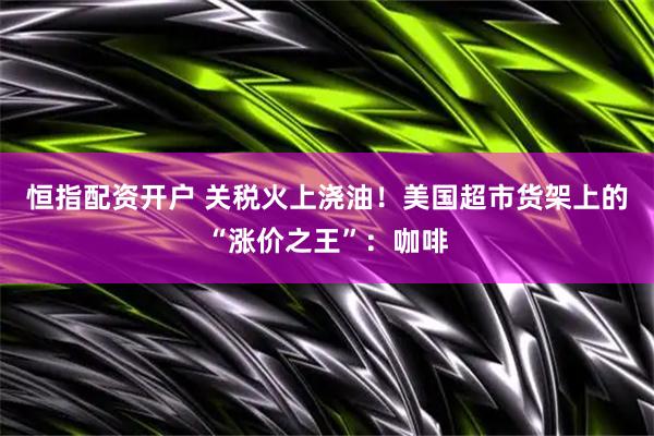 恒指配资开户 关税火上浇油!美国超市货架上的“涨价之王”:咖啡