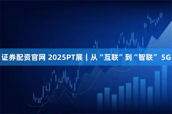 证券配资官网 2025PT展｜从“互联”到“智联” 5G
