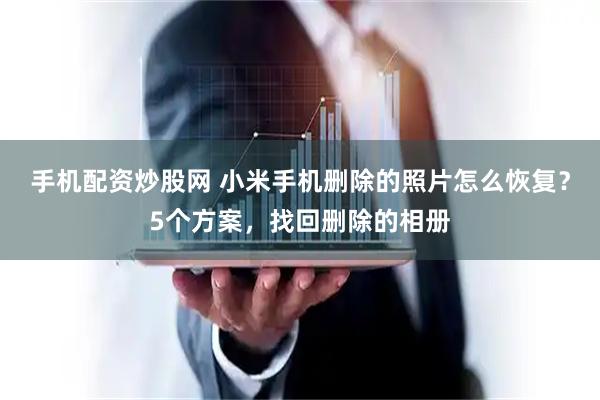 手机配资炒股网 小米手机删除的照片怎么恢复？5个方案，找回删除的相册