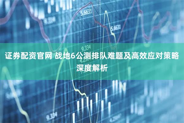 证券配资官网 战地6公测排队难题及高效应对策略深度解析