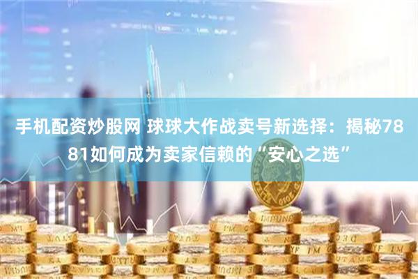 手机配资炒股网 球球大作战卖号新选择：揭秘7881如何成为卖家信赖的“安心之选”